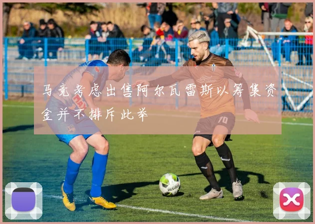 马竞考虑出售阿尔瓦雷斯以筹集资金并不排斥此举