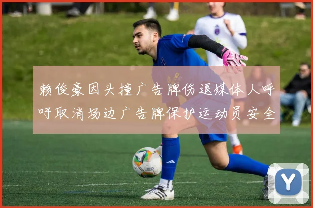 赖俊豪因头撞广告牌伤退媒体人呼吁取消场边广告牌保护运动员安全
