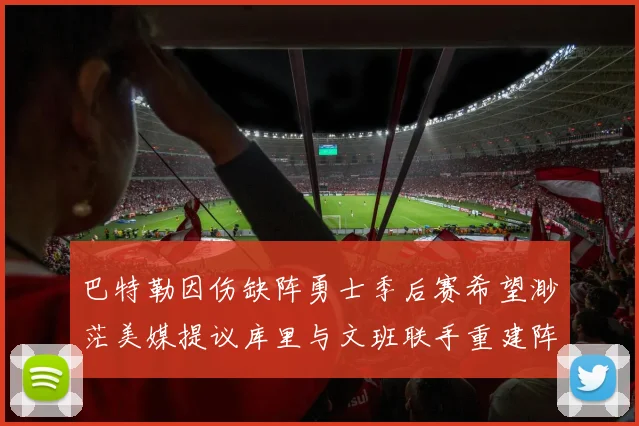巴特勒因伤缺阵勇士季后赛希望渺茫美媒提议库里与文班联手重建阵容