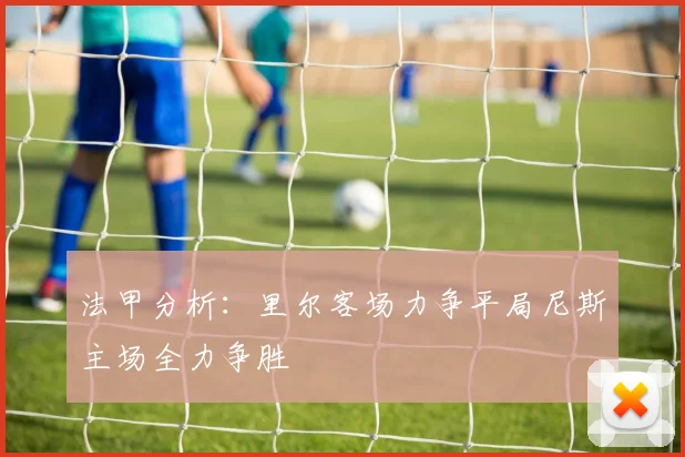 法甲分析：里尔客场力争平局尼斯主场全力争胜