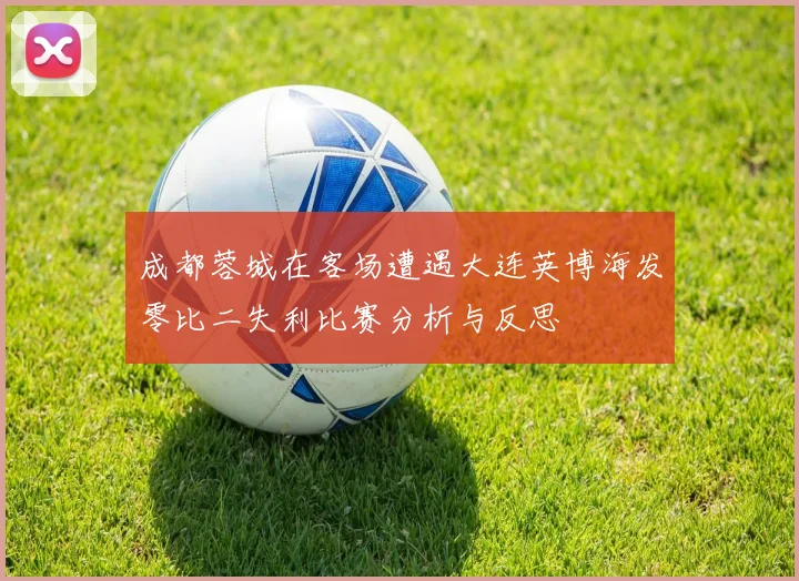 成都蓉城在客场遭遇大连英博海发零比二失利比赛分析与反思