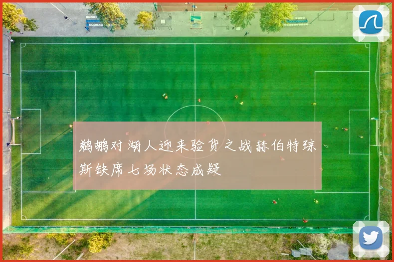 鹈鹕对湖人迎来验货之战赫伯特琼斯缺席七场状态成疑