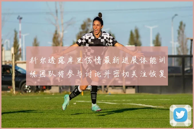 科尔透露库里伤情最新进展体能训练团队将参与讨论并密切关注恢复情况
