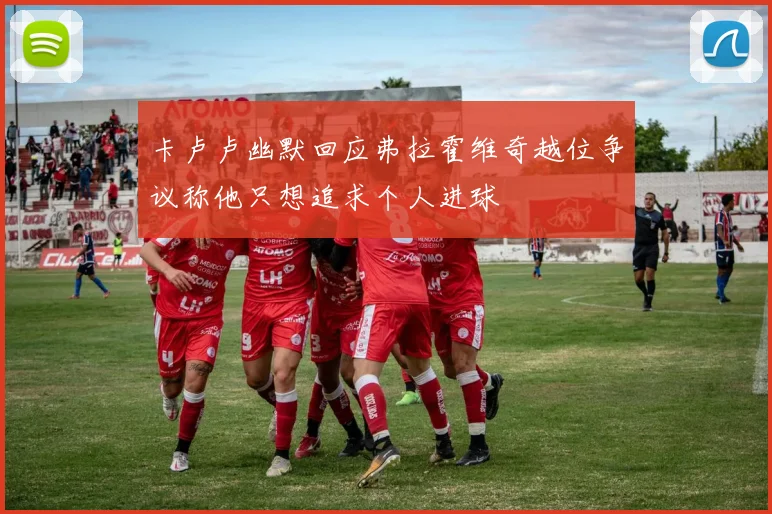 卡卢卢幽默回应弗拉霍维奇越位争议称他只想追求个人进球