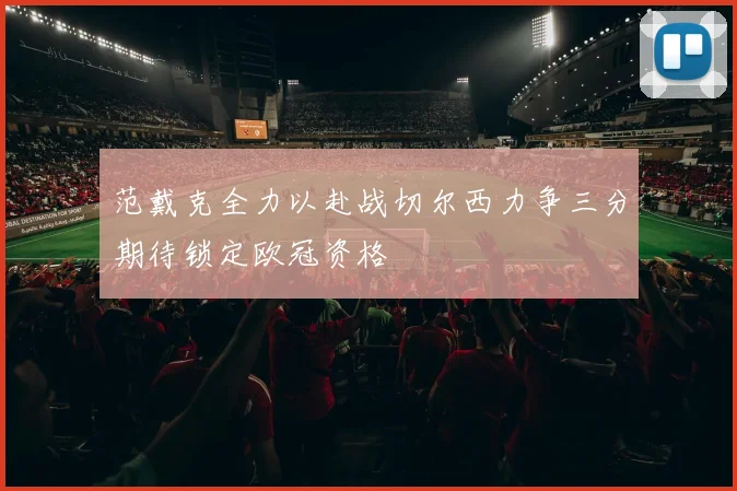 范戴克全力以赴战切尔西力争三分期待锁定欧冠资格