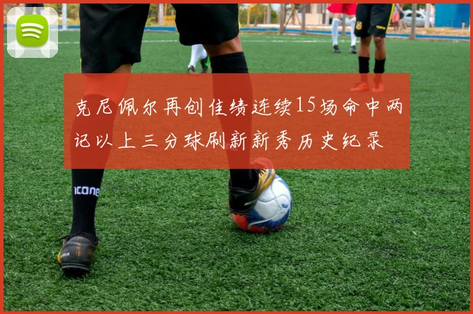 克尼佩尔再创佳绩连续15场命中两记以上三分球刷新新秀历史纪录