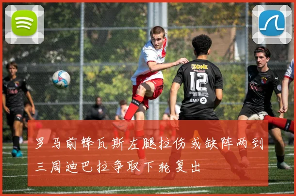 罗马前锋瓦斯左腿拉伤或缺阵两到三周迪巴拉争取下轮复出