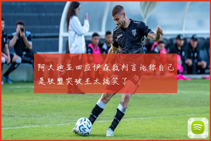 阿夫迪亚回应伊森裁判言论称自己是联盟突破王太搞笑了