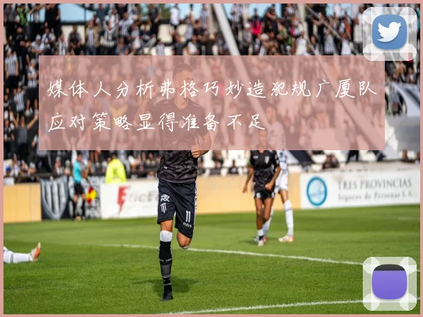 媒体人分析弗格巧妙造犯规广厦队应对策略显得准备不足
