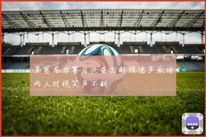 罗塞尼尔赛后兴奋打断佩德罗采访两人对视笑声不断